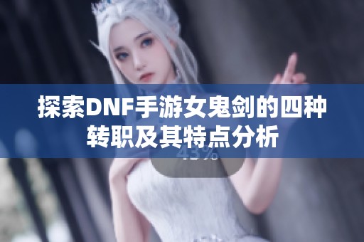 探索DNF手游女鬼剑的四种转职及其特点分析