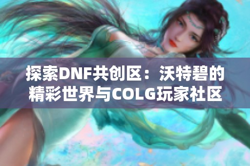 探索DNF共创区：沃特碧的精彩世界与COLG玩家社区分享