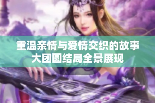 重温亲情与爱情交织的故事大团圆结局全景展现