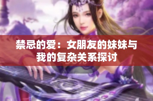 禁忌的爱：女朋友的妹妹与我的复杂关系探讨