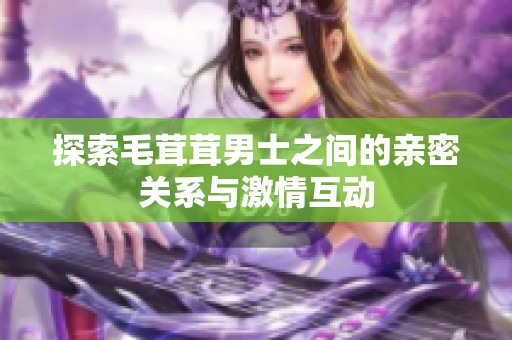 探索毛茸茸男士之间的亲密关系与激情互动