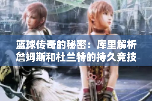 篮球传奇的秘密：库里解析詹姆斯和杜兰特的持久竞技状态