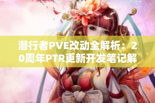 潜行者PVE改动全解析：20周年PTR更新开发笔记解析