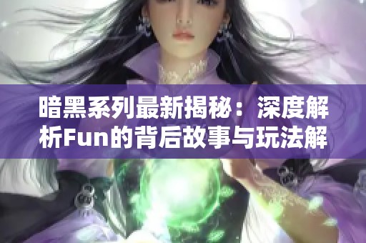 暗黑系列最新揭秘：深度解析Fun的背后故事与玩法解析