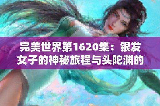 完美世界第1620集：银发女子的神秘旅程与头陀渊的小桃红探秘