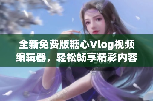 全新免费版糖心Vlog视频编辑器，轻松畅享精彩内容