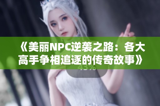 《美丽NPC逆袭之路：各大高手争相追逐的传奇故事》