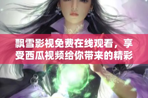 飘雪影视免费在线观看，享受西瓜视频给你带来的精彩内容