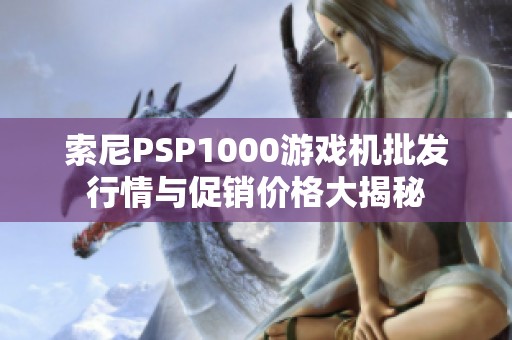 索尼PSP1000游戏机批发行情与促销价格大揭秘