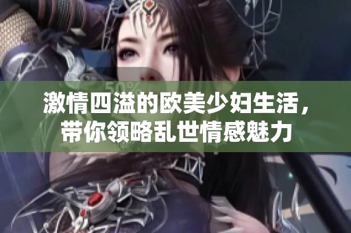 激情四溢的欧美少妇生活，带你领略乱世情感魅力