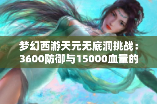 梦幻西游天元无底洞挑战：3600防御与15000血量的难度解析