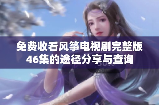 免费收看风筝电视剧完整版46集的途径分享与查询