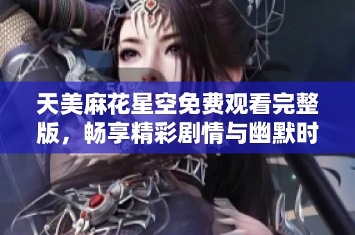 天美麻花星空免费观看完整版，畅享精彩剧情与幽默时刻