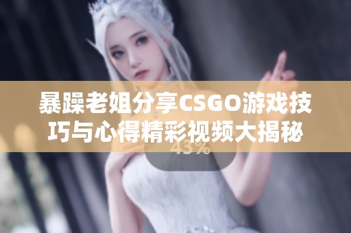 暴躁老姐分享CSGO游戏技巧与心得精彩视频大揭秘