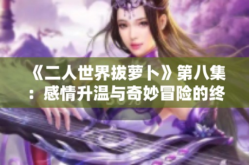 《二人世界拔萝卜》第八集：感情升温与奇妙冒险的终极碰撞