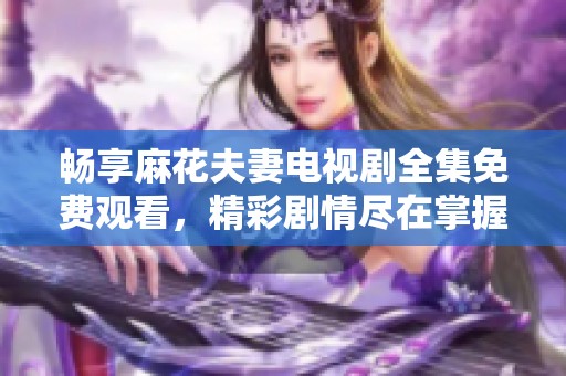 畅享麻花夫妻电视剧全集免费观看，精彩剧情尽在掌握之中