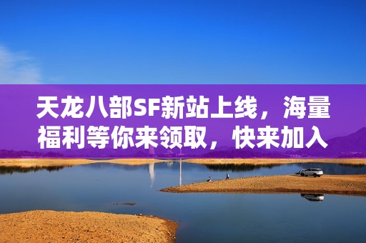 天龙八部SF新站上线，海量福利等你来领取，快来加入吧！