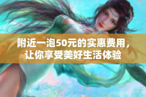 附近一泡50元的实惠费用，让你享受美好生活体验