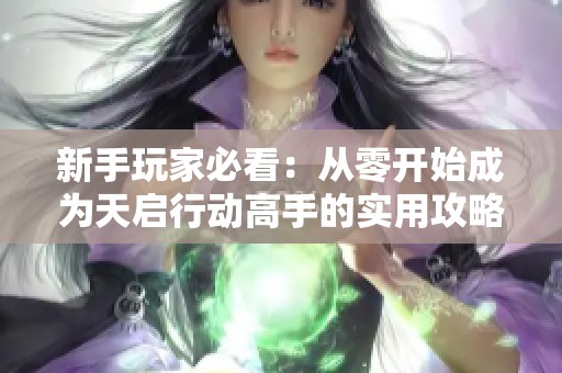 新手玩家必看：从零开始成为天启行动高手的实用攻略