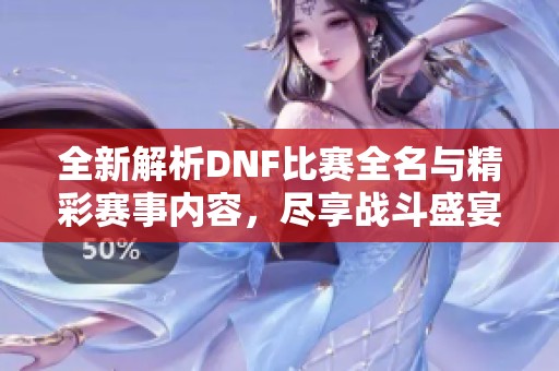 全新解析DNF比赛全名与精彩赛事内容，尽享战斗盛宴