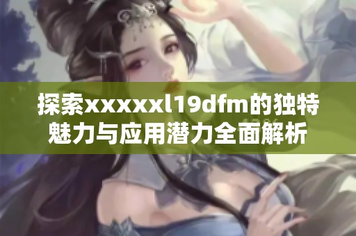 探索xxxxxl19dfm的独特魅力与应用潜力全面解析