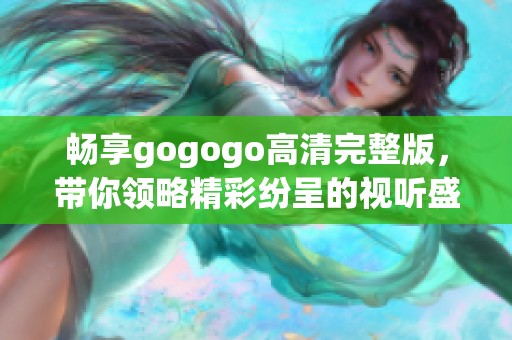 畅享gogogo高清完整版，带你领略精彩纷呈的视听盛宴