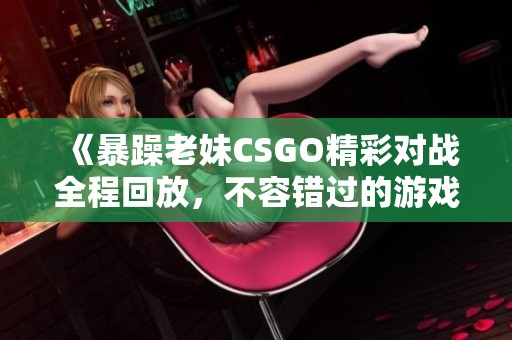 《暴躁老妹CSGO精彩对战全程回放，不容错过的游戏盛宴》