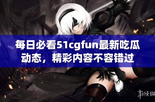 每日必看51cgfun最新吃瓜动态，精彩内容不容错过