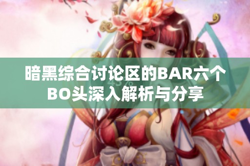 暗黑综合讨论区的BAR六个BO头深入解析与分享