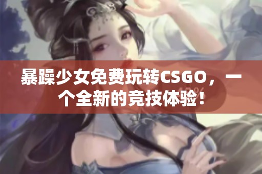 暴躁少女免费玩转CSGO，一个全新的竞技体验！