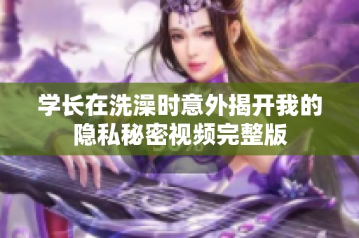 学长在洗澡时意外揭开我的隐私秘密视频完整版