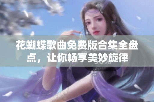 花蝴蝶歌曲免费版合集全盘点，让你畅享美妙旋律