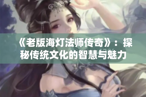 《老版海灯法师传奇》：探秘传统文化的智慧与魅力