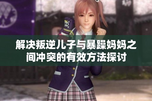 解决叛逆儿子与暴躁妈妈之间冲突的有效方法探讨