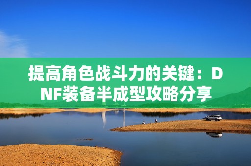 提高角色战斗力的关键：DNF装备半成型攻略分享