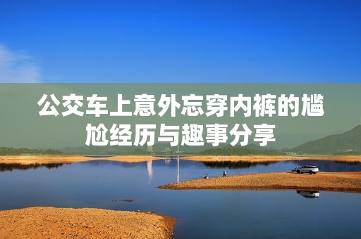 公交车上意外忘穿内裤的尴尬经历与趣事分享
