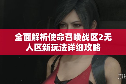全面解析使命召唤战区2无人区新玩法详细攻略