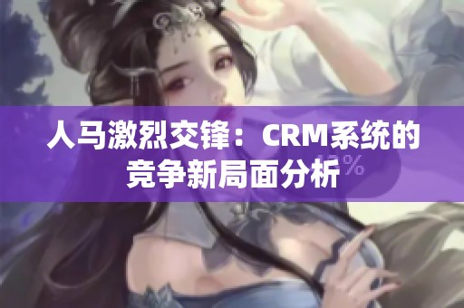 人马激烈交锋：CRM系统的竞争新局面分析