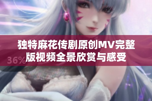 独特麻花传剧原创MV完整版视频全景欣赏与感受