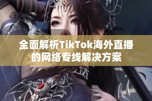 全面解析TikTok海外直播的网络专线解决方案