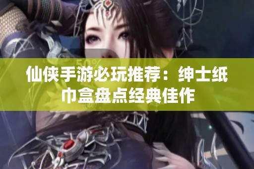 仙侠手游必玩推荐：绅士纸巾盒盘点经典佳作