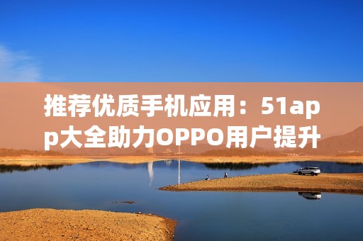 推荐优质手机应用：51app大全助力OPPO用户提升体验