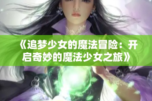 《追梦少女的魔法冒险：开启奇妙的魔法少女之旅》