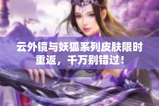 云外镜与妖狐系列皮肤限时重返，千万别错过！