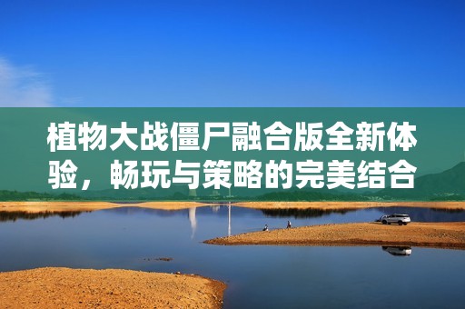 植物大战僵尸融合版全新体验，畅玩与策略的完美结合