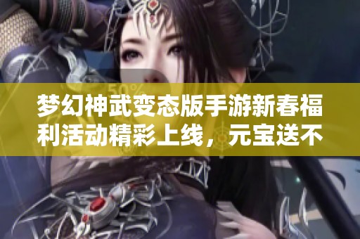 梦幻神武变态版手游新春福利活动精彩上线，元宝送不停!