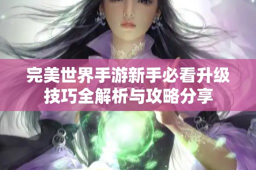 完美世界手游新手必看升级技巧全解析与攻略分享