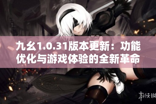 九幺1.0.31版本更新：功能优化与游戏体验的全新革命