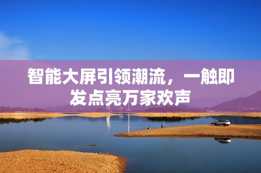 智能大屏引领潮流，一触即发点亮万家欢声