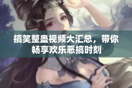 搞笑整蛊视频大汇总，带你畅享欢乐恶搞时刻